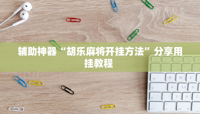 辅助神器“胡乐麻将开挂方法”分享用挂教程 辅助神器“胡乐麻将开挂方法”分享用挂教程