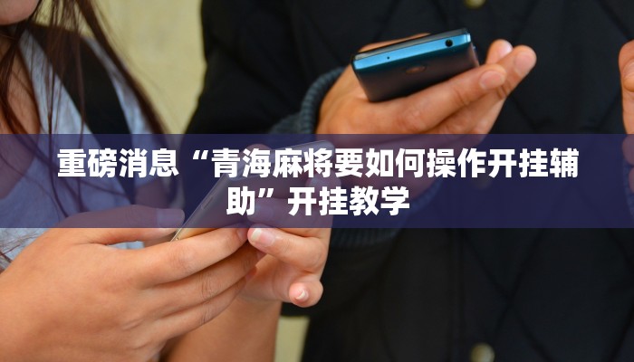 重磅消息“青海麻将要如何操作开挂辅助”开挂教学 重磅消息“青海麻将要如何操作开挂辅助”开挂教学