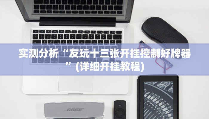实测分析“友玩十三张开挂控制好牌器”(详细开挂教程) 实测分析“友玩十三张开挂控制好牌器”(详细开挂教程)