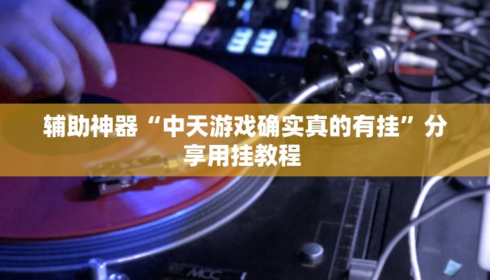 辅助神器“中天游戏确实真的有挂”分享用挂教程 辅助神器“中天游戏确实真的有挂”分享用挂教程