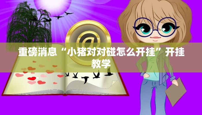 重磅消息“小猪对对碰怎么开挂”开挂教学