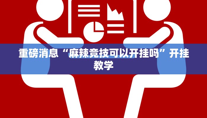 重磅消息“麻辣竞技可以开挂吗”开挂教学 重磅消息“麻辣竞技可以开挂吗”开挂教学