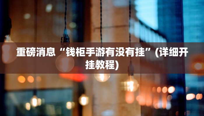 重磅消息“钱柜手游有没有挂”(详细开挂教程)