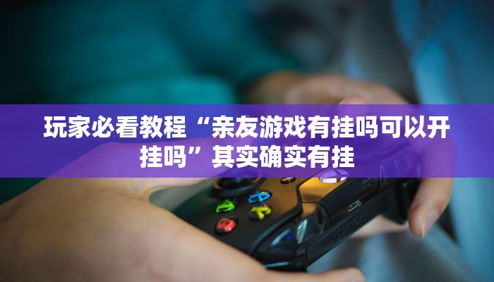 玩家必看教程“亲友游戏有挂吗可以开挂吗”其实确实有挂 玩家必看教程“亲友游戏有挂吗可以开挂吗”其实确实有挂