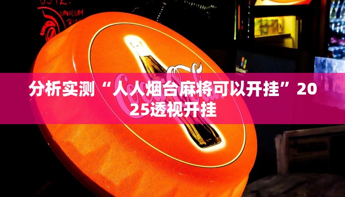 分析实测“人人烟台麻将可以开挂”2025透视开挂 分析实测“人人烟台麻将可以开挂”2025透视开挂