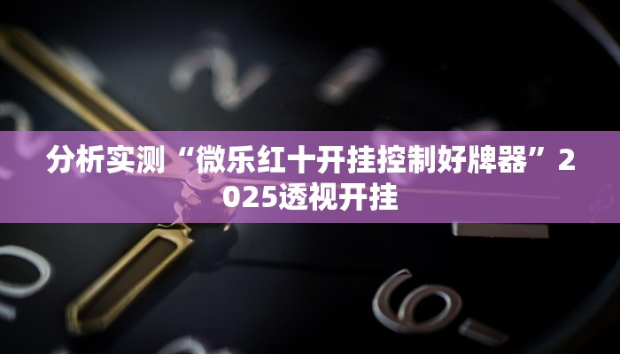 分析实测“微乐红十开挂控制好牌器”2025透视开挂