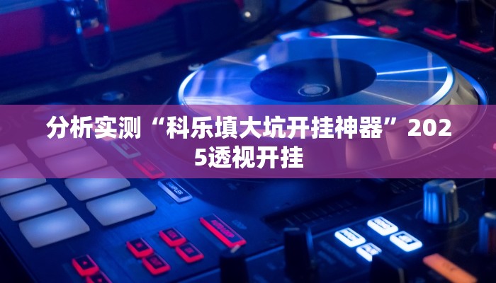 分析实测“科乐填大坑开挂神器”2025透视开挂 分析实测“科乐填大坑开挂神器”2025透视开挂