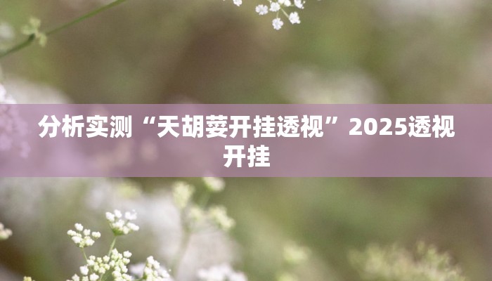 分析实测“天胡荽开挂透视”2025透视开挂 分析实测“天胡荽开挂透视”2025透视开挂