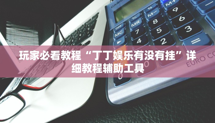 玩家必看教程“丁丁娱乐有没有挂”详细教程辅助工具