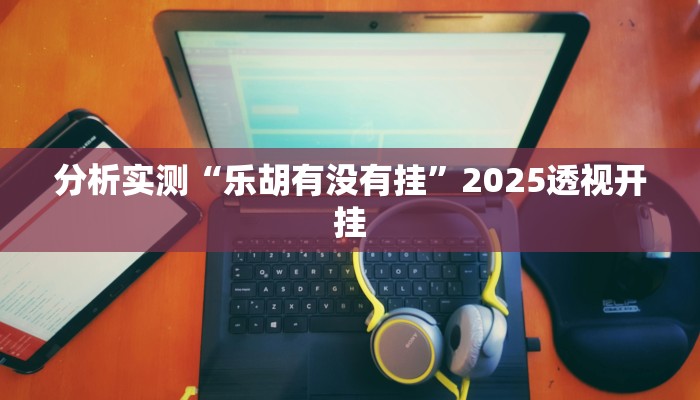 分析实测“乐胡有没有挂”2025透视开挂