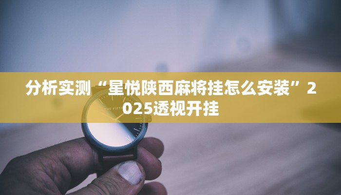 分析实测“星悦陕西麻将挂怎么安装”2025透视开挂 分析实测“星悦陕西麻将挂怎么安装”2025透视开挂