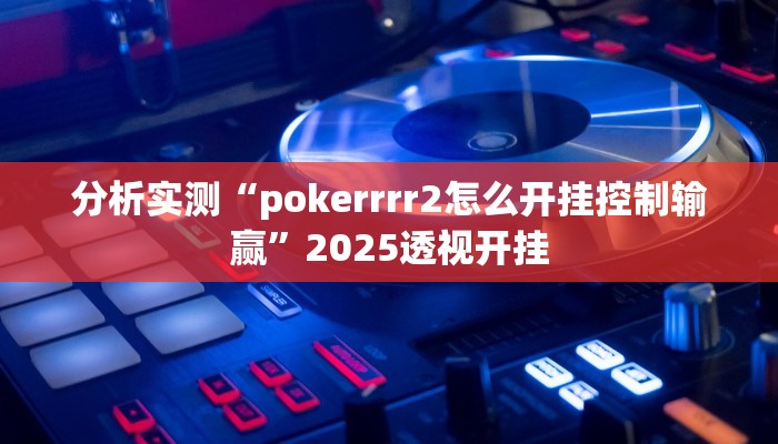 分析实测“pokerrrr2怎么开挂控制输赢”2025透视开挂 分析实测“pokerrrr2怎么开挂控制输赢”2025透视开挂