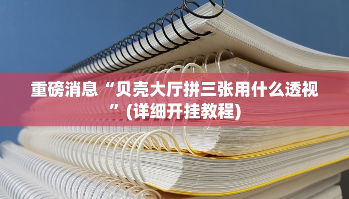 重磅消息“贝壳大厅拼三张用什么透视”(详细开挂教程) 重磅消息“贝壳大厅拼三张用什么透视”(详细开挂教程)