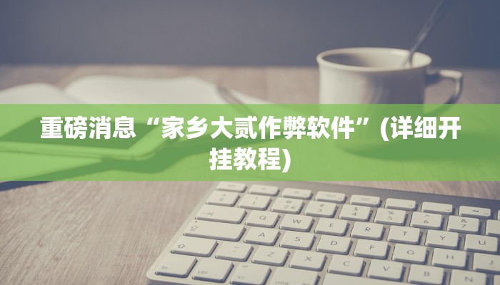 重磅消息“家乡大贰作弊软件”(详细开挂教程)