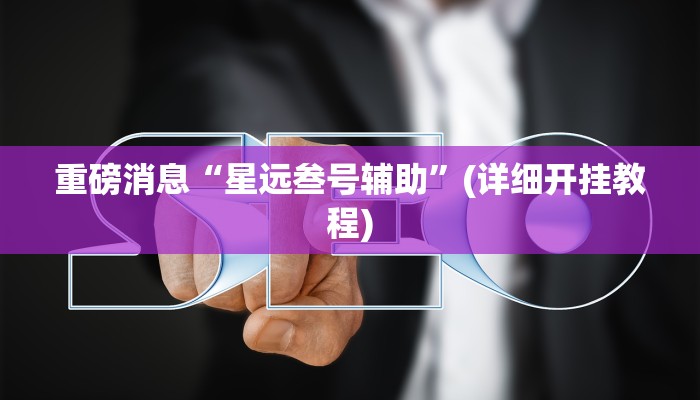 重磅消息“星远叁号辅助”(详细开挂教程)