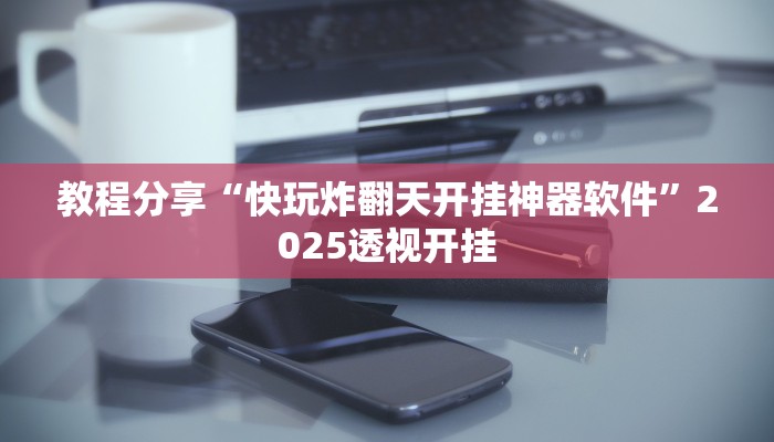 教程分享“快玩炸翻天开挂神器软件”2025透视开挂