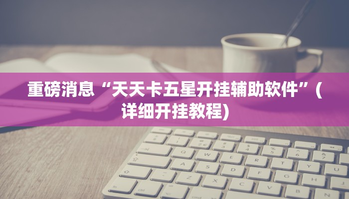 重磅消息“天天卡五星开挂辅助软件”(详细开挂教程) 重磅消息“天天卡五星开挂辅助软件”(详细开挂教程)