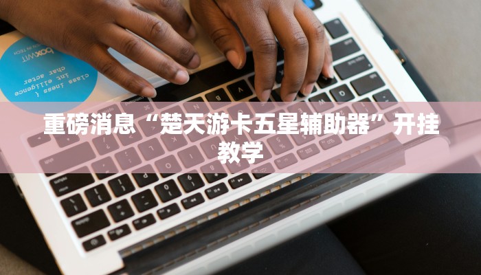 重磅消息“楚天游卡五星辅助器”开挂教学