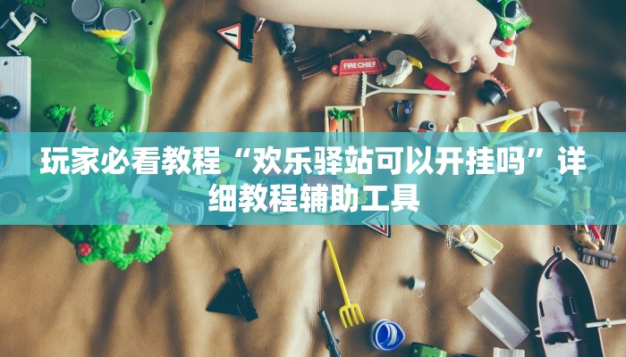 玩家必看教程“欢乐驿站可以开挂吗”详细教程辅助工具