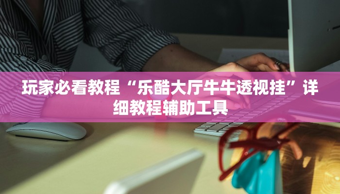 玩家必看教程“乐酷大厅牛牛透视挂”详细教程辅助工具 玩家必看教程“乐酷大厅牛牛透视挂”详细教程辅助工具