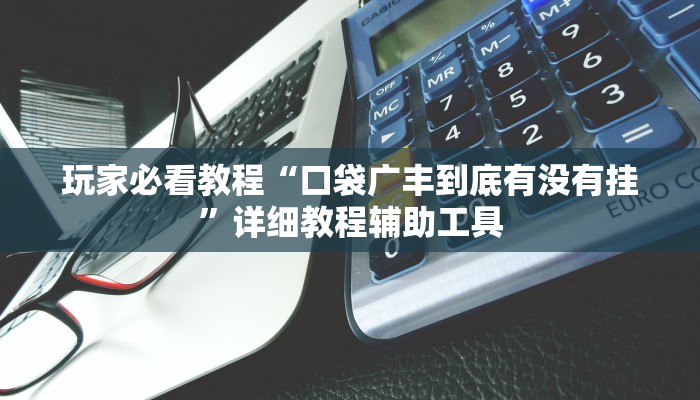 玩家必看教程“口袋广丰到底有没有挂”详细教程辅助工具 玩家必看教程“口袋广丰到底有没有挂”详细教程辅助工具