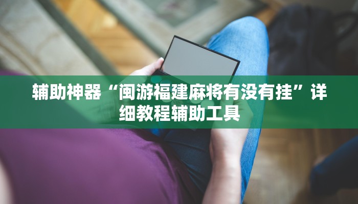 辅助神器“闽游福建麻将有没有挂”详细教程辅助工具 辅助神器“闽游福建麻将有没有挂”详细教程辅助工具