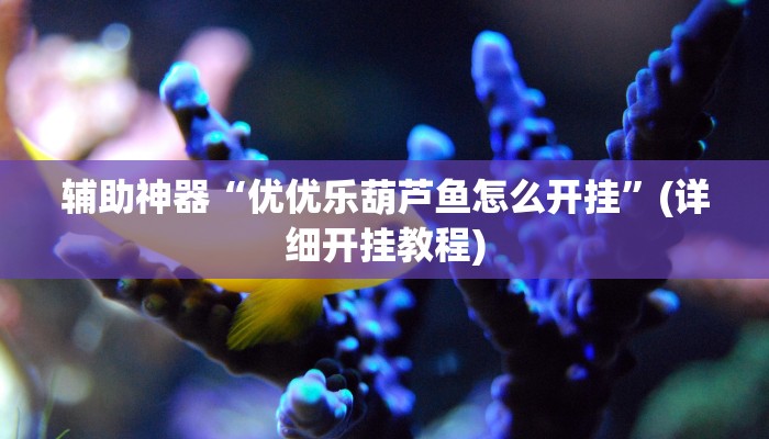 辅助神器“优优乐葫芦鱼怎么开挂”(详细开挂教程) 辅助神器“优优乐葫芦鱼怎么开挂”(详细开挂教程)