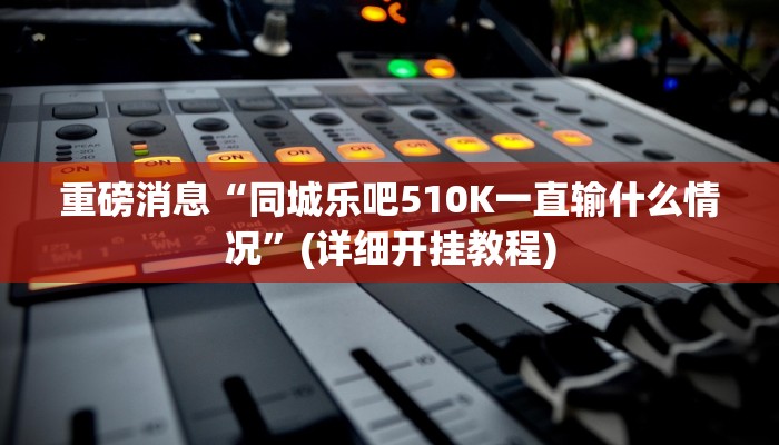 重磅消息“同城乐吧510K一直输什么情况”(详细开挂教程)