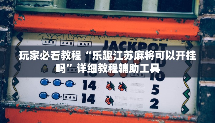 玩家必看教程“乐趣江苏麻将可以开挂吗”详细教程辅助工具 玩家必看教程“乐趣江苏麻将可以开挂吗”详细教程辅助工具