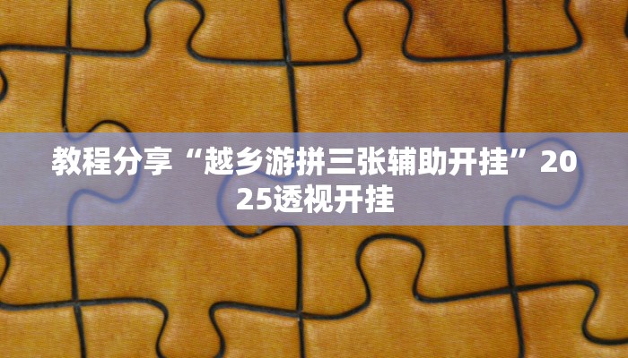教程分享“越乡游拼三张辅助开挂”2025透视开挂