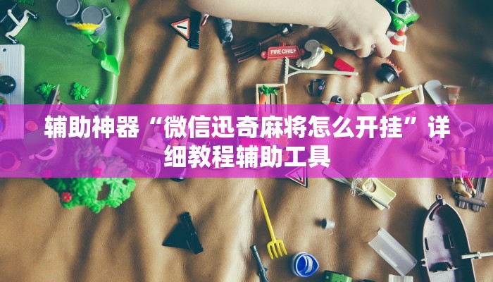 辅助神器“微信迅奇麻将怎么开挂”详细教程辅助工具 辅助神器“微信迅奇麻将怎么开挂”详细教程辅助工具
