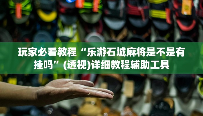 玩家必看教程“乐游石城麻将是不是有挂吗”(透视)详细教程辅助工具 玩家必看教程“乐游石城麻将是不是有挂吗”(透视)详细教程辅助工具