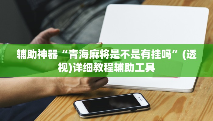 辅助神器“青海麻将是不是有挂吗”(透视)详细教程辅助工具 辅助神器“青海麻将是不是有挂吗”(透视)详细教程辅助工具