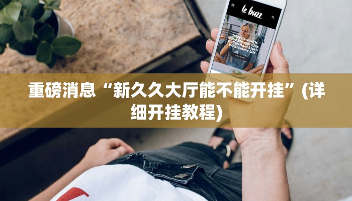 重磅消息“新久久大厅能不能开挂”(详细开挂教程)