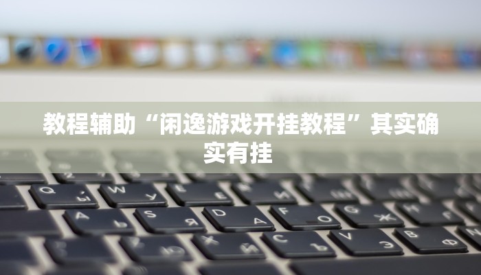 教程辅助“闲逸游戏开挂教程”其实确实有挂 教程辅助“闲逸游戏开挂教程”其实确实有挂