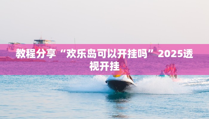 教程分享“欢乐岛可以开挂吗”2025透视开挂