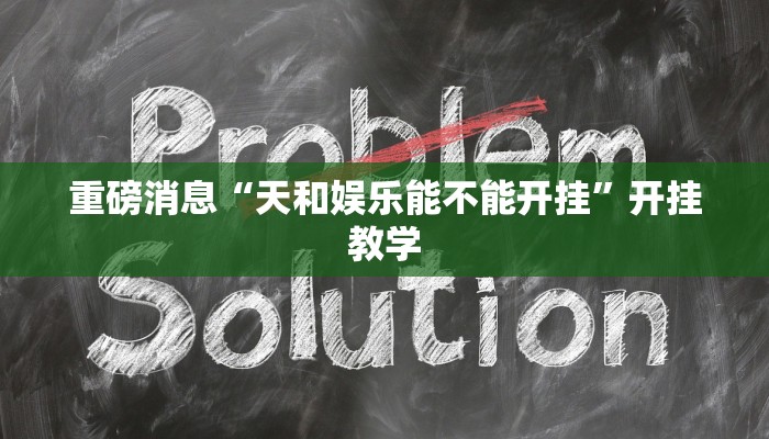 重磅消息“天和娱乐能不能开挂”开挂教学 重磅消息“天和娱乐能不能开挂”开挂教学