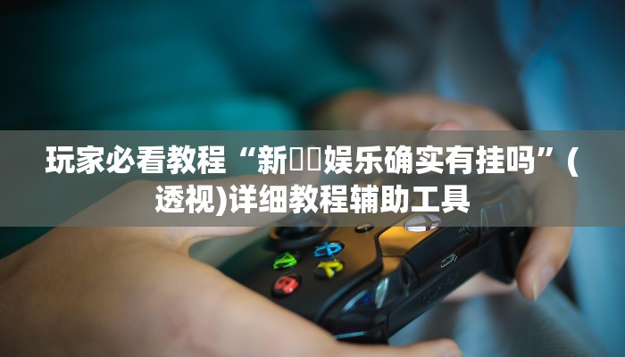 玩家必看教程“新幹線娱乐确实有挂吗”(透视)详细教程辅助工具