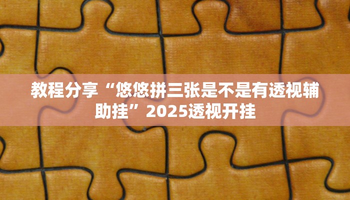 教程分享“悠悠拼三张是不是有透视辅助挂”2025透视开挂 教程分享“悠悠拼三张是不是有透视辅助挂”2025透视开挂