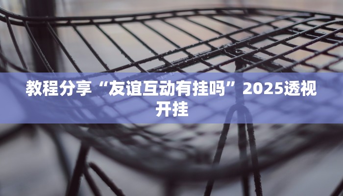 教程分享“友谊互动有挂吗”2025透视开挂