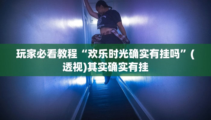 玩家必看教程“欢乐时光确实有挂吗”(透视)其实确实有挂