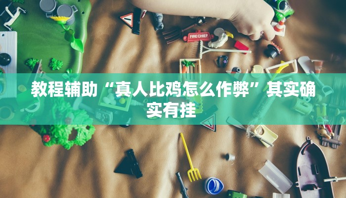 教程辅助“真人比鸡怎么作弊”其实确实有挂 教程辅助“真人比鸡怎么作弊”其实确实有挂