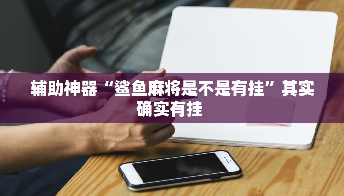 辅助神器“鲨鱼麻将是不是有挂”其实确实有挂 辅助神器“鲨鱼麻将是不是有挂”其实确实有挂