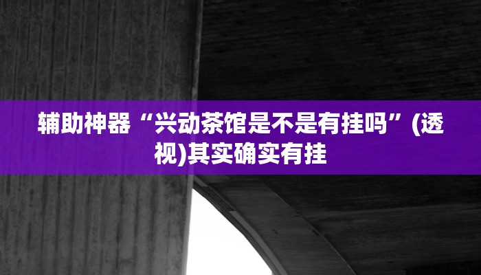 辅助神器“兴动茶馆是不是有挂吗”(透视)其实确实有挂 辅助神器“兴动茶馆是不是有挂吗”(透视)其实确实有挂
