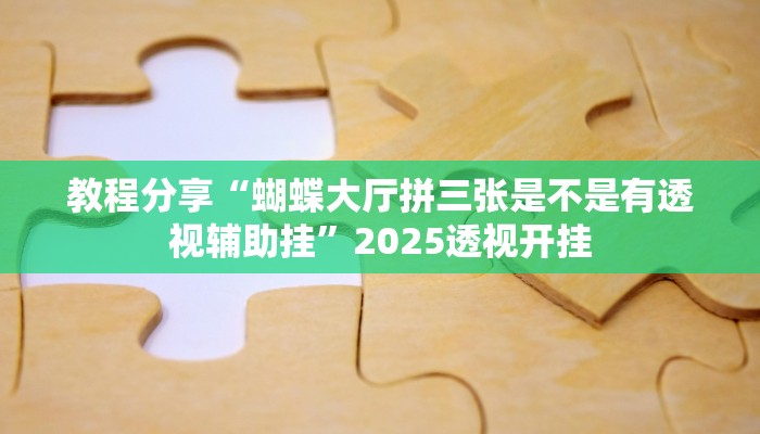 教程分享“蝴蝶大厅拼三张是不是有透视辅助挂”2025透视开挂 教程分享“蝴蝶大厅拼三张是不是有透视辅助挂”2025透视开挂
