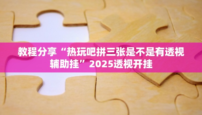 教程分享“热玩吧拼三张是不是有透视辅助挂”2025透视开挂 教程分享“热玩吧拼三张是不是有透视辅助挂”2025透视开挂