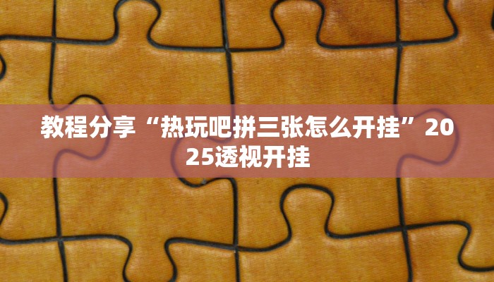 教程分享“热玩吧拼三张怎么开挂”2025透视开挂