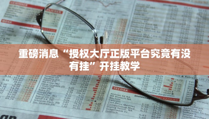 重磅消息“授权大厅正版平台究竟有没有挂”开挂教学 重磅消息“授权大厅正版平台究竟有没有挂”开挂教学