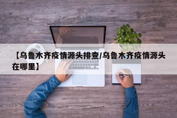 【乌鲁木齐疫情源头排查/乌鲁木齐疫情源头在哪里】