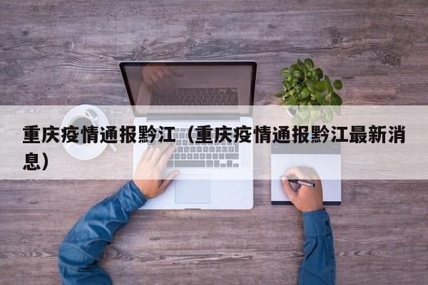 重庆疫情通报黔江(重庆疫情通报黔江最新消息)